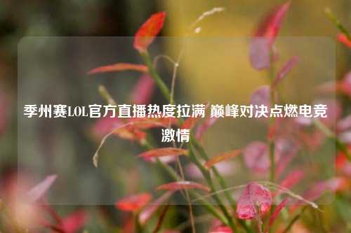 季州赛LOL官方直播热度拉满 巅峰对决点燃电竞***