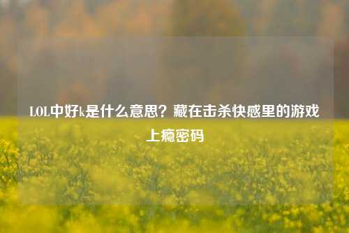 LOL中好k是什么意思?藏在击杀 *** 里的游戏上瘾密码