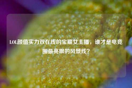 LOL颜值实力双在线的宝藏女主播，谁才是电竞圈最亮眼的风景线？