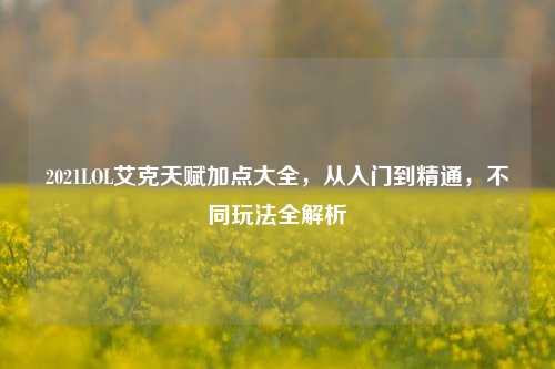 2021LOL艾克天赋加点大全，从入门到精通，不同玩法全解析