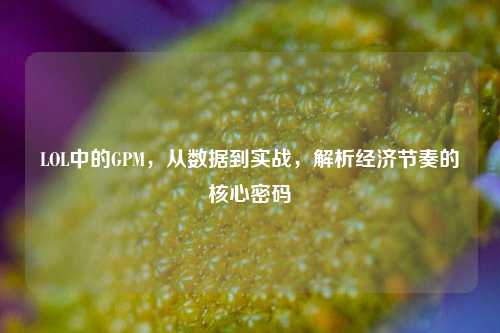 LOL中的GPM，从数据到实战，解析经济节奏的核心密码