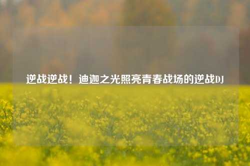 逆战逆战！迪迦之光照亮青春战场的逆战DJ