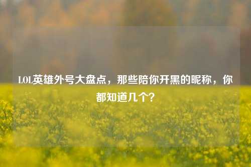 LOL英雄外号大盘点,那些陪你开黑的昵称,你都知道几个?