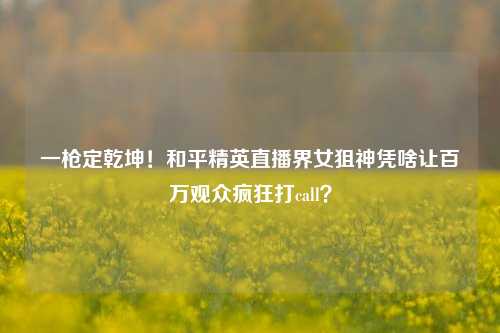 一枪定乾坤！和平精英直播界女狙神凭啥让百万观众疯狂打call？