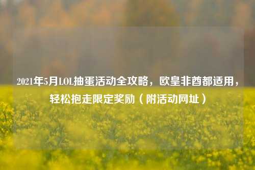 2021年5月LOL抽蛋活动全攻略,欧皇非酋都适用,轻松抱走限定奖励(附活动网址)