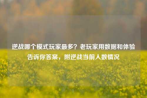 逆战哪个模式玩家最多?老玩家用数据和体验告诉你答案,附逆战当前人数情况