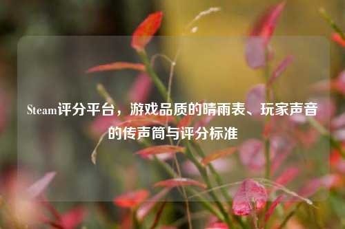 Steam评分平台,游戏品质的晴雨表、玩家声音的传声筒与评分标准
