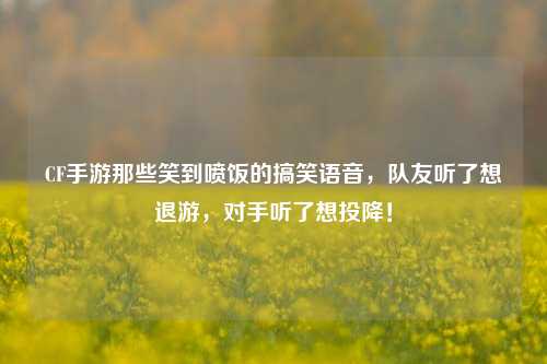 CF手游那些笑到喷饭的搞笑语音，队友听了想退游，对手听了想投降！