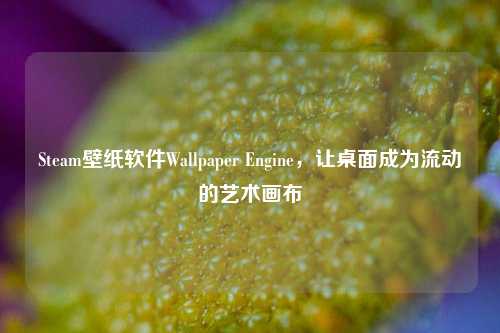 Steam壁纸软件Wallpaper Engine,让桌面成为流动的艺术画布