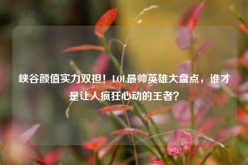 峡谷颜值实力双担！LOL最帅英雄大盘点，谁才是让人疯狂心动的王者？