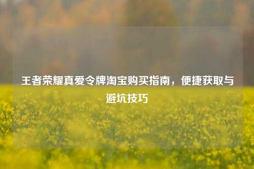 王者荣耀真爱令牌 *** 购买指南,便捷获取与避坑技巧