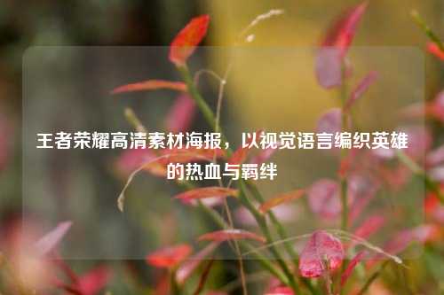 王者荣耀高清素材海报,以视觉语言编织英雄的热血与羁绊