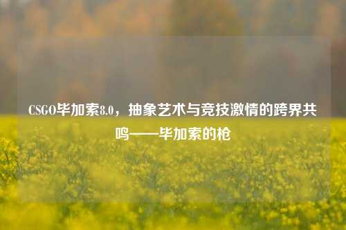 CSGO毕加索8.0,抽象艺术与竞技 *** 的跨界共鸣——毕加索的枪