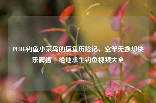 PUBG钓鱼小菜鸟的摸鱼历险记，空竿无数却快乐满格 | 绝地求生钓鱼视频大全