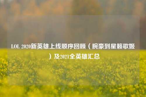 LOL 2020新英雄上线顺序回顾(腕豪到星籁歌姬)及2021全英雄汇总