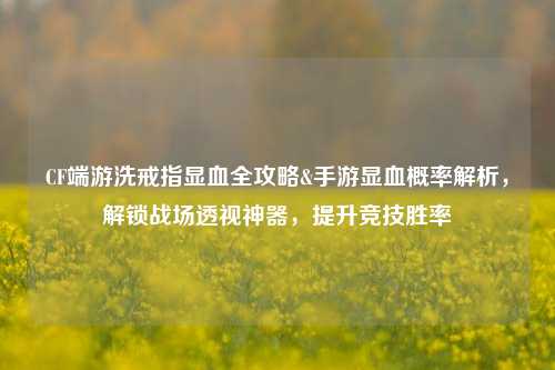 CF端游洗戒指显血全攻略&手游显血概率解析,解锁战场透视神器,提升竞技胜率