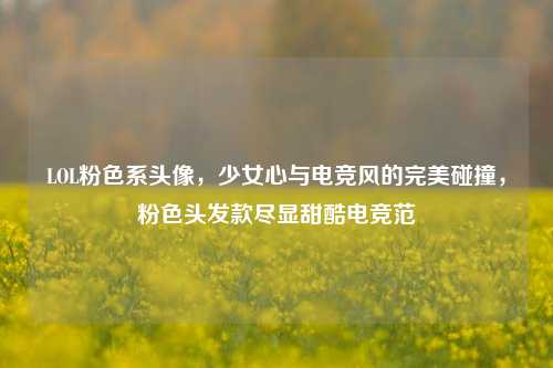LOL粉色系头像,少女心与电竞风的完美碰撞,粉色头发款尽显甜酷电竞范