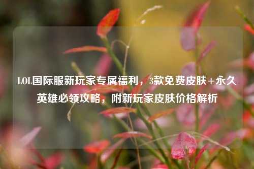 LOL国际服新玩家专属福利,3款免费皮肤+永久英雄必领攻略,附新玩家皮肤价格解析
