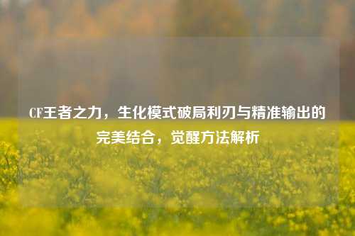 CF王者之力,生化模式破局利刃与精准输出的完美结合,觉醒 *** 解析