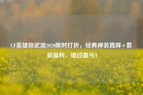 CF英雄级武器2020限时打折,经典神装直降+套装福利,错过血亏!