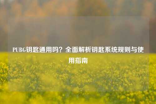 PUBG钥匙通用吗?全面解析钥匙系统规则与使用指南