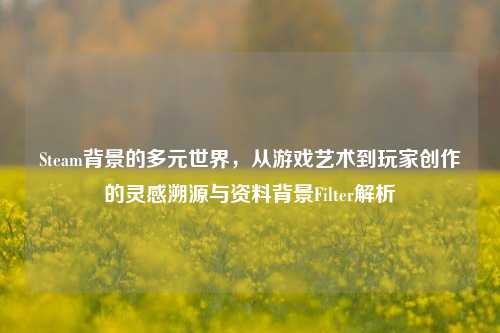 Steam背景的多元世界,从游戏艺术到玩家创作的灵感溯源与资料背景Filter解析