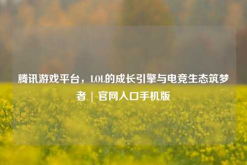 腾讯游戏平台,LOL的成长引擎与电竞生态筑梦者 | 官网入口手机版