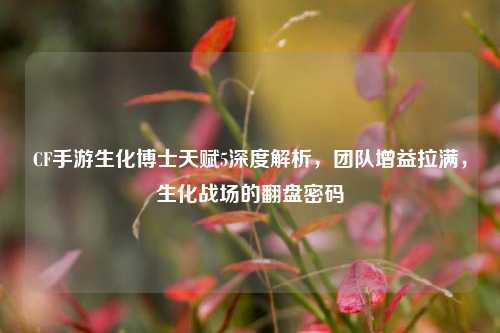 CF手游生化博士天赋5深度解析,团队增益拉满,生化战场的翻盘密码