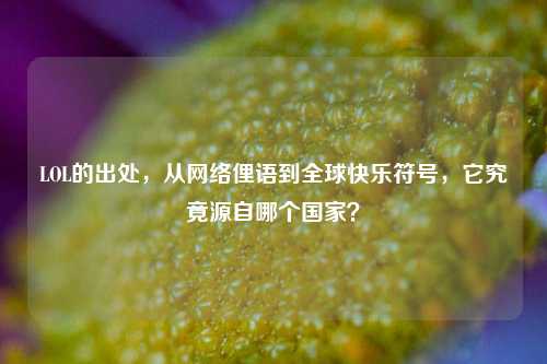 LOL的出处，从 *** 俚语到全球快乐符号，它究竟源自哪个国家？