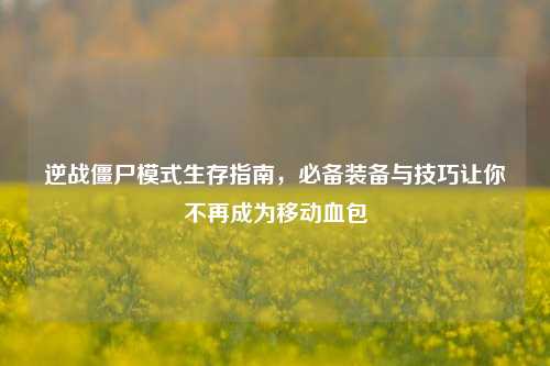 逆战僵尸模式生存指南,必备装备与技巧让你不再成为移动血包