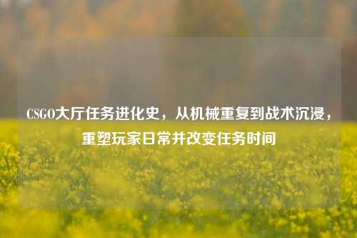 CSGO大厅任务进化史,从机械重复到战术沉浸,重塑玩家日常并改变任务时间