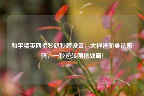 和平精英四指秒趴秒蹲设置，大神进阶身法密码，一秒逆转刚枪战局！