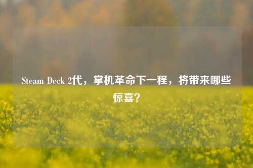 Steam Deck 2代,掌机革命下一程,将带来哪些惊喜?