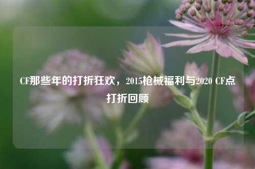 CF那些年的打折狂欢,2015枪械福利与2020 CF点打折回顾