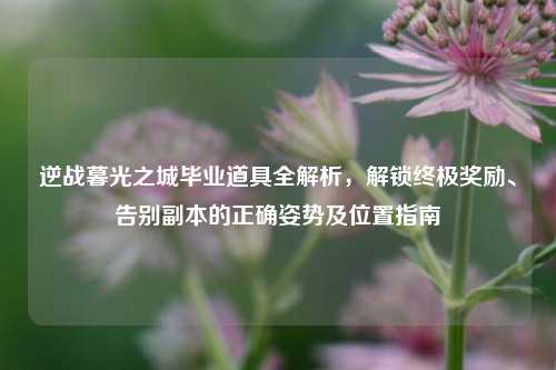 逆战暮光之城毕业道具全解析,解锁终极奖励、告别副本的正确姿势及位置指南